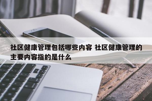 社区健康管理包括哪些内容 社区健康管理的主要内容指的是什么