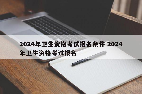 2024年卫生资格考试报名条件 2024年卫生资格考试报名