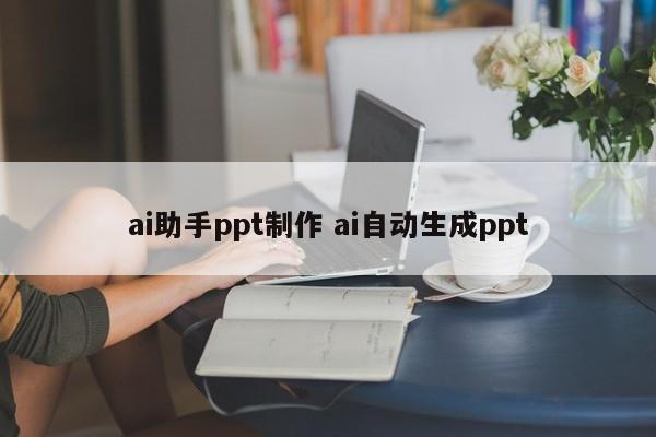 ai助手ppt制作 ai自动生成ppt