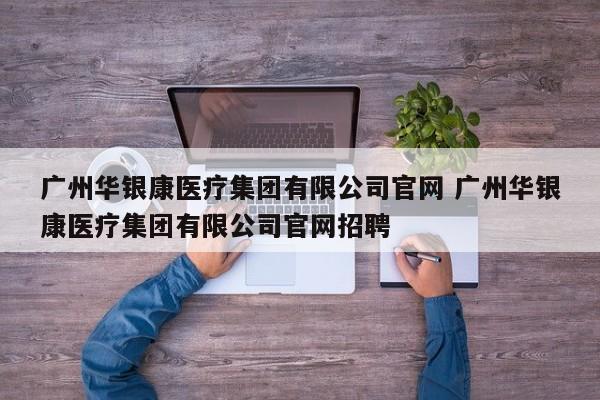 广州华银康医疗集团有限公司官网 广州华银康医疗集团有限公司官网招聘