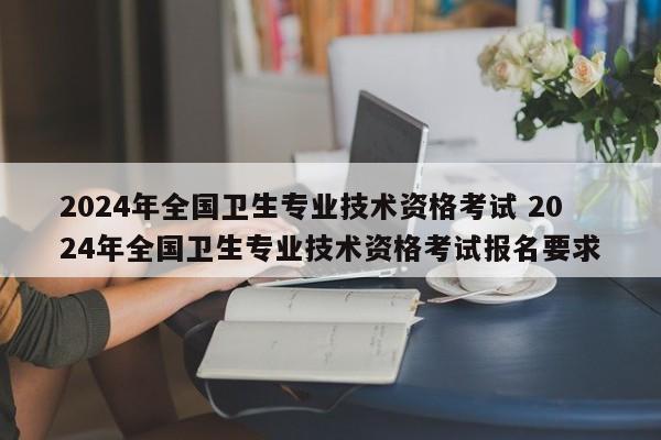 2024年全国卫生专业技术资格考试 2024年全国卫生专业技术资格考试报名要求