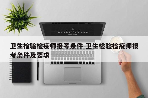 卫生检验检疫师报考条件 卫生检验检疫师报考条件及要求