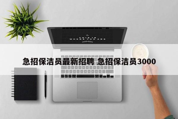 急招保洁员最新招聘 急招保洁员3000