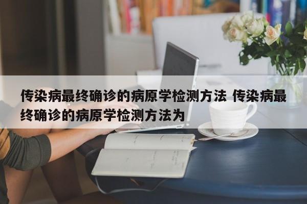 传染病最终确诊的病原学检测方法 传染病最终确诊的病原学检测方法为