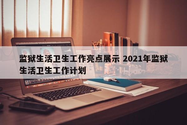 监狱生活卫生工作亮点展示 2021年监狱生活卫生工作计划