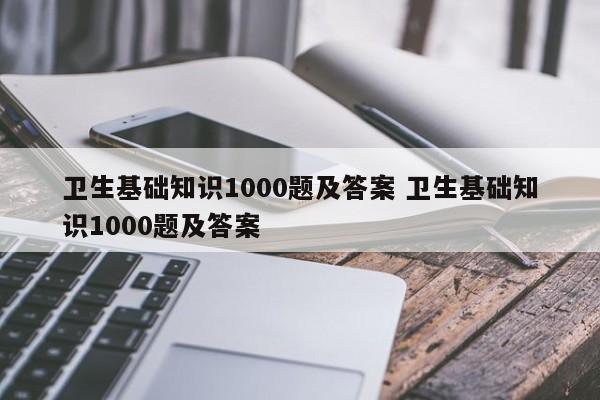 卫生基础知识1000题及答案 卫生基础知识1000题及答案