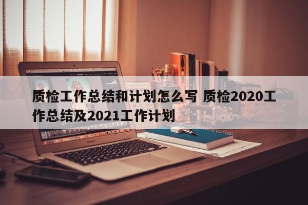 质检工作总结和计划怎么写 质检2020工作总结及2021工作计划