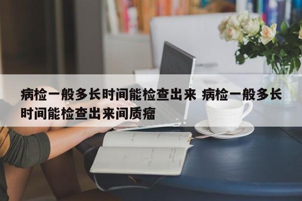 病检一般多长时间能检查出来 病检一般多长时间能检查出来间质瘤