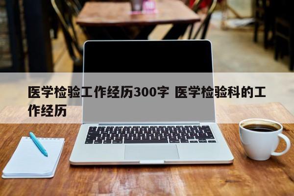 医学检验工作经历300字 医学检验科的工作经历