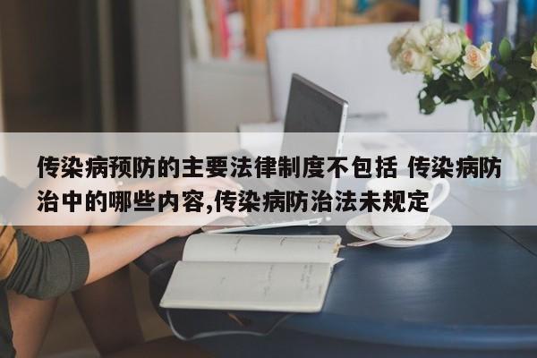 传染病预防的主要法律制度不包括 传染病防治中的哪些内容,传染病防治法未规定