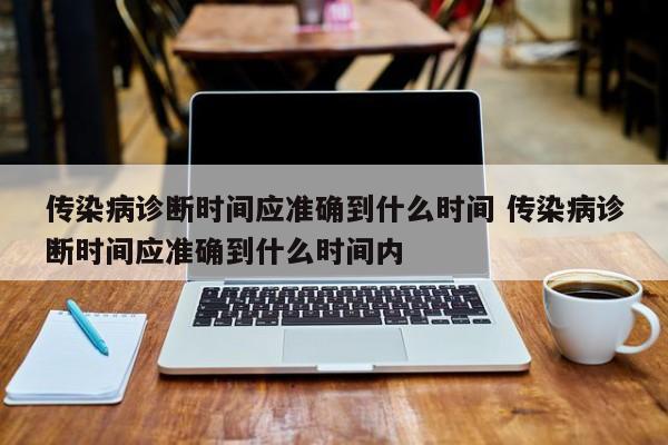 传染病诊断时间应准确到什么时间 传染病诊断时间应准确到什么时间内