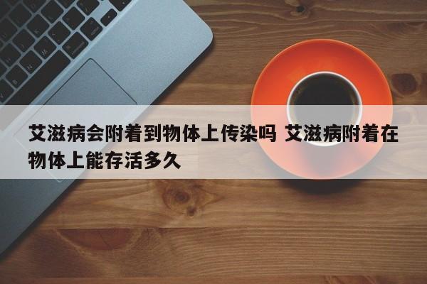 艾滋病会附着到物体上传染吗 艾滋病附着在物体上能存活多久