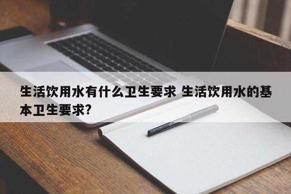 生活饮用水有什么卫生要求 生活饮用水的基本卫生要求?