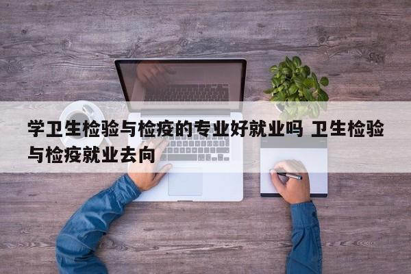 学卫生检验与检疫的专业好就业吗 卫生检验与检疫就业去向