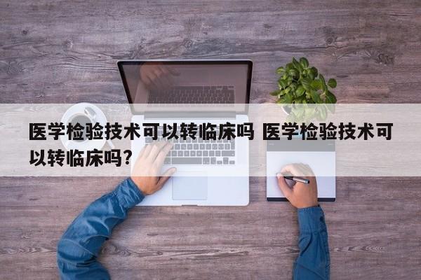 医学检验技术可以转临床吗 医学检验技术可以转临床吗?