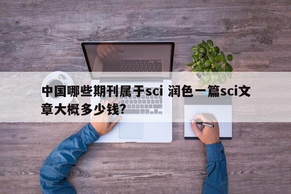 中国哪些期刊属于sci 润色一篇sci文章大概多少钱?