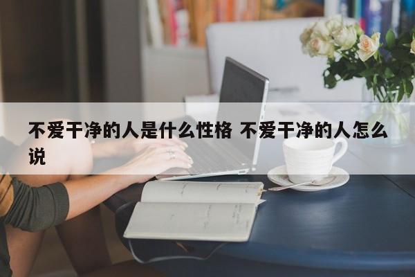 不爱干净的人是什么性格 不爱干净的人怎么说