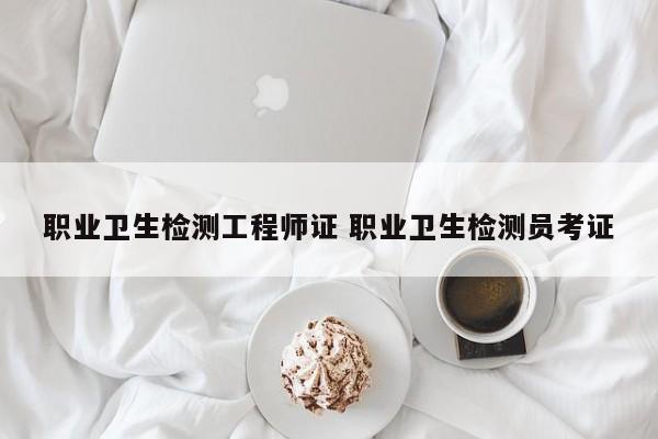 职业卫生检测工程师证 职业卫生检测员考证