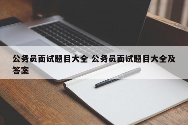 公务员面试题目大全 公务员面试题目大全及答案