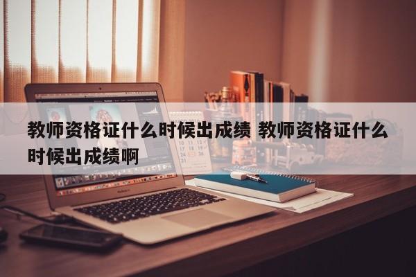 教师资格证什么时候出成绩 教师资格证什么时候出成绩啊