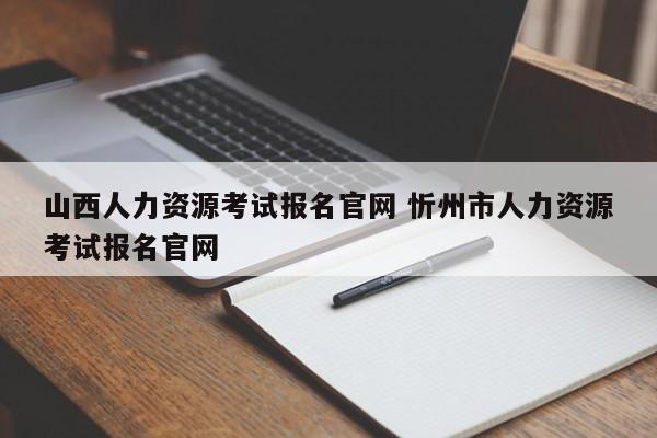 山西人力资源考试报名官网 忻州市人力资源考试报名官网