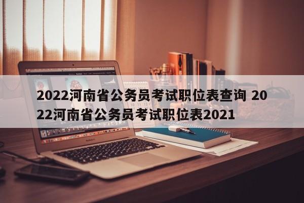 2022河南省公务员考试职位表查询 2022河南省公务员考试职位表2021