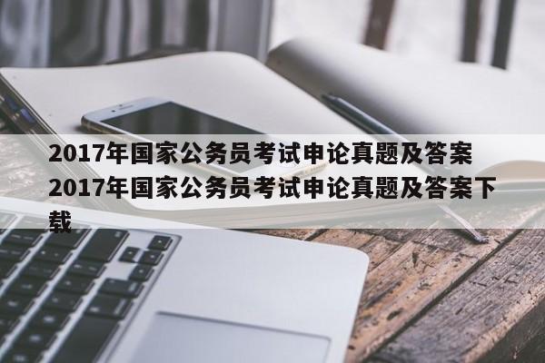 2017年国家公务员考试申论真题及答案 2017年国家公务员考试申论真题及答案下载